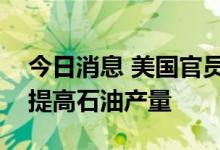 今日消息 美国官员：不指望沙特阿拉伯立即提高石油产量