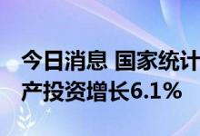 今日消息 国家统计局：1—6月份全国固定资产投资增长6.1%