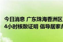 今日消息 广东珠海香洲区全区三天管控  进入公共场所须持24小时核酸证明 倡导居家办公