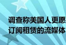 调查称美国人更愿接纳数字资产 而不是基于订阅租赁的流媒体
