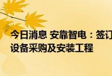 今日消息 安靠智电：签订35kV智慧模块化变电站及车间变设备采购及安装工程