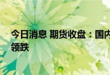 今日消息 期货收盘：国内期货夜盘收盘大面积下跌 黑色系领跌