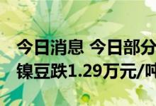 今日消息 今日部分锂电产业链材料价格下调 镍豆跌1.29万元/吨