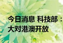 今日消息 科技部：国家科技计划将进一步扩大对港澳开放