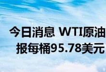 今日消息 WTI原油8月期货结算价收跌0.54%  报每桶95.78美元