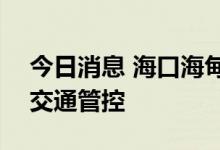 今日消息 海口海甸岛7月15日继续实行进出交通管控