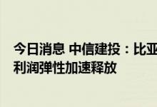 今日消息 中信建投：比亚迪三季度业绩有望出现明显拐点，利润弹性加速释放
