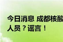 今日消息 成都核酸检测中发现17名初筛阳性人员？谣言！