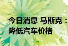 今日消息 马斯克：如果通胀降温，我们可以降低汽车价格