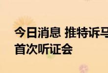 今日消息 推特诉马斯克案将在7月19日举行首次听证会