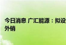 今日消息 广汇能源：拟设立西南煤炭销售中心积极推动疆煤外销