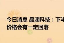 今日消息 晶澳科技：下半年随着硅料新产能释放 预计硅料价格会有一定回落