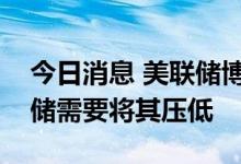 今日消息 美联储博斯蒂克：通胀过高，美联储需要将其压低