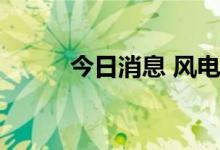 今日消息 风电概念板块震荡拉升