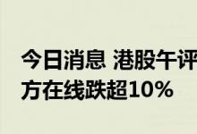 今日消息 港股午评：恒指早盘跌1.19% 新东方在线跌超10%