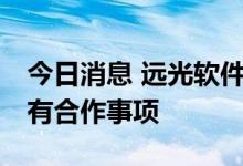 今日消息 远光软件：在汽车方面 暂未与华为有合作事项