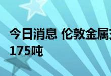 今日消息 伦敦金属交易所LME：铜库存增加1175吨
