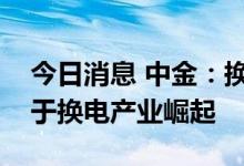 今日消息 中金：换电站设备商有望率先受益于换电产业崛起