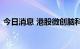 今日消息 港股微创脑科学上市首日涨0.24%