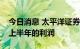 今日消息 太平洋证券：计提3.15个亿冲抵了上半年的利润