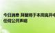 今日消息 拜登将于本周离开中东，不会就增加石油供应发表任何公开声明