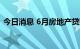 今日消息 6月房地产贷款环比多增2500亿元