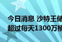 今日消息 沙特王储称该国石油产能暂时无法超过每天1300万桶