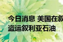 今日消息 美国在叙利亚非法驻军本月第三次盗运叙利亚石油