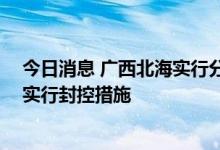 今日消息 广西北海实行分区管控 海城区、银海区部分区域实行封控措施