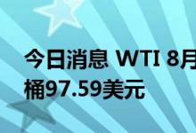 今日消息 WTI 8月原油期货收涨1.9%  报每桶97.59美元