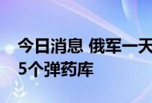 今日消息 俄军一天摧毁乌克兰21个指挥所和5个弹药库