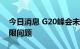 今日消息 G20峰会未讨论俄罗斯石油价格上限问题