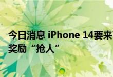 今日消息 iPhone 14要来了！富士康招工高峰期提前，万元奖励“抢人”