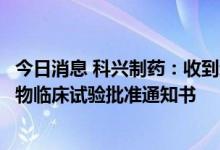 今日消息 科兴制药：收到新冠小分子口服药SHEN26胶囊药物临床试验批准通知书