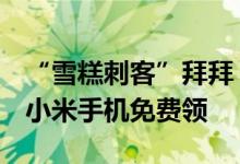 “雪糕刺客”拜拜！小米之家今天有雪糕了：小米手机免费领
