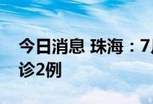 今日消息 珠海：7月17日0-12时新增本土确诊2例