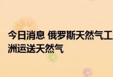 今日消息 俄罗斯天然气工业股份公司：继续通过乌克兰向欧洲运送天然气