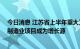 今日消息 江苏省上半年重大工业项目建设超时序推进 先进制造业项目成为增长源