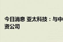 今日消息 亚太科技：与中碳新创、中凯盛华共同出资设立合资公司
