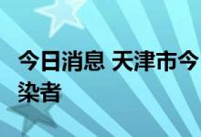 今日消息 天津市今日新增2名本土新冠阳性感染者