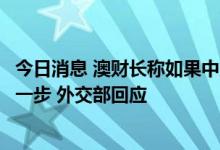 今日消息 澳财长称如果中方放松对澳煤炭输华限制将是重要一步 外交部回应
