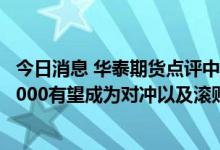 今日消息 华泰期货点评中证1000股指期货上市影响：中证1000有望成为对冲以及滚贴水的首选