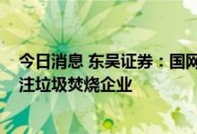 今日消息 东吴证券：国网发布2022年第一批补贴资金，关注垃圾焚烧企业