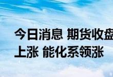 今日消息 期货收盘：国内商品期货收盘普遍上涨 能化系领涨