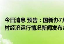 今日消息 预告：国新办7月20日上午10时举行上半年农业农村经济运行情况新闻发布会