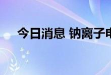 今日消息 钠离子电池概念板块开盘走强