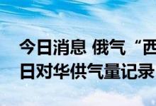 今日消息 俄气“西伯利亚力量”管道再创单日对华供气量记录