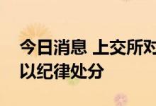 今日消息 上交所对新潮能源及有关责任人予以纪律处分