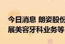 今日消息 朗姿股份：旗下部分医美机构已开展美容牙科业务等