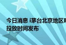 今日消息 i茅台北京地区明天重启，100ml贵州茅台酒各省投放时间发布